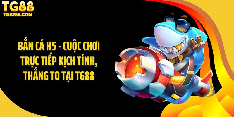 Bắn Cá H5 - Cuộc Chơi Trực Tiếp Kịch Tính, Thắng To Tại Tg88