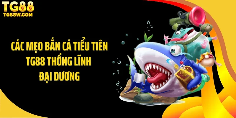 Các mẹo bắn cá tiểu tiên Tg88 thống lĩnh đại dương