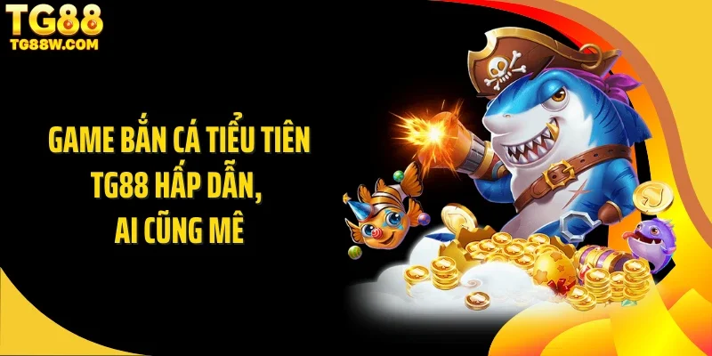 Game bắn cá tiểu tiên Tg88 hấp dẫn, ai cũng mê