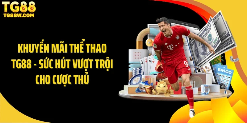 Khuyến Mãi Thể Thao Tg88 - Sức Hút Vượt Trội Cho Cược Thủ