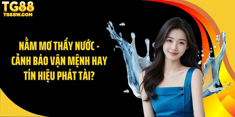 Nằm Mơ Thấy Nước - Cảnh Báo Vận Mệnh Hay Tín Hiệu Phát Tài?