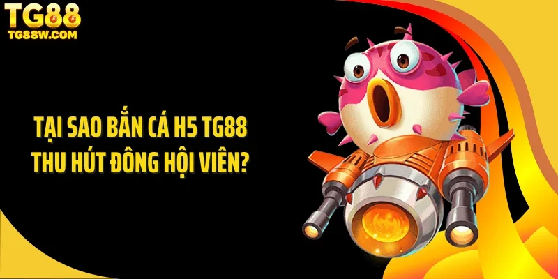 Tại sao bắn cá H5 Tg88 thu hút đông hội viên?